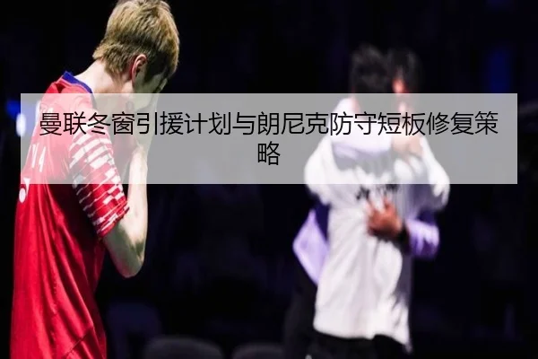 曼联冬窗引援计划与朗尼克防守短板修复策略